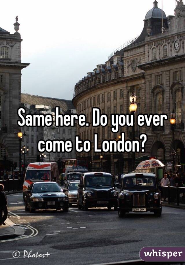 Same here. Do you ever come to London?