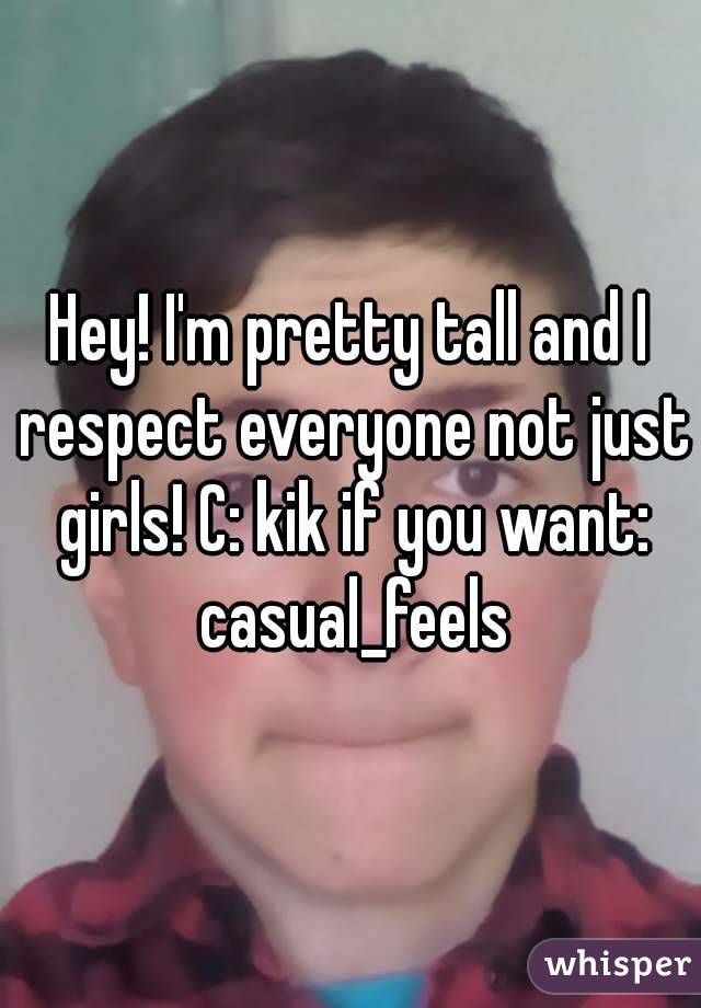 Hey! I'm pretty tall and I respect everyone not just girls! C: kik if you want: casual_feels