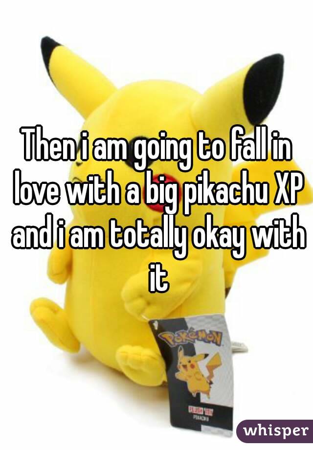 Then i am going to fall in love with a big pikachu XP and i am totally okay with it