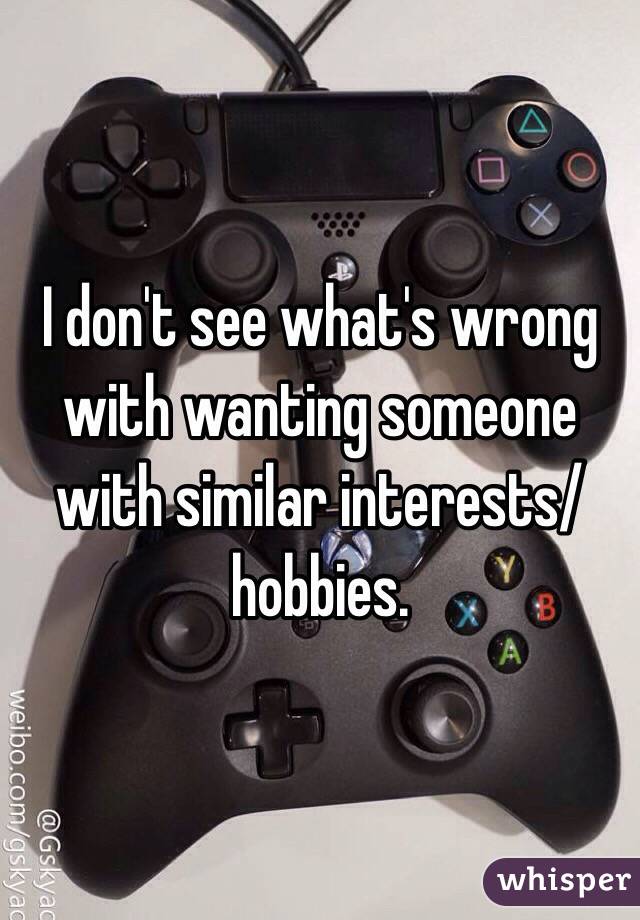 I don't see what's wrong with wanting someone with similar interests/hobbies.