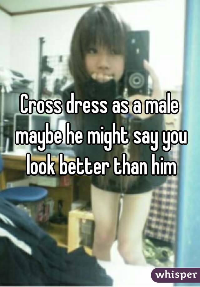 Cross dress as a male maybe he might say you look better than him
