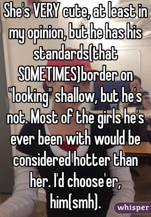 She's VERY cute, at least in my opinion, but he has his standards(that SOMETIMES)border on "looking" shallow, but he's not. Most of the girls he's ever been with would be considered hotter than her. I'd choose'er, him(smh).