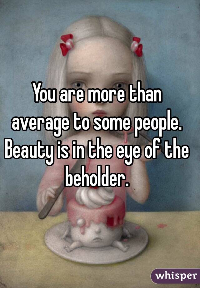 You are more than average to some people. Beauty is in the eye of the beholder. 