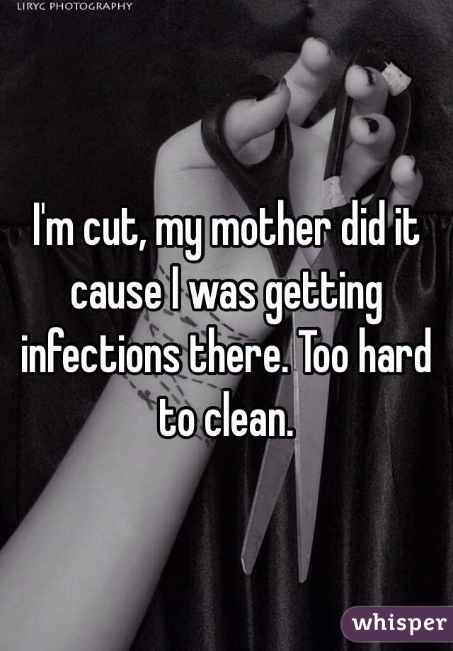 I'm cut, my mother did it cause I was getting infections there. Too hard to clean.