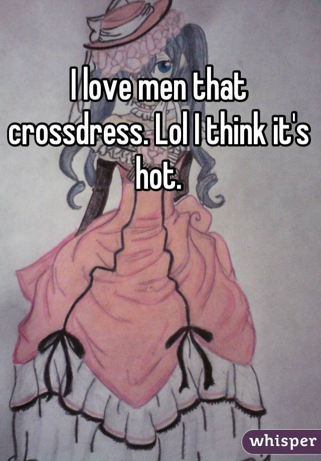 I love men that crossdress. Lol I think it's hot.


