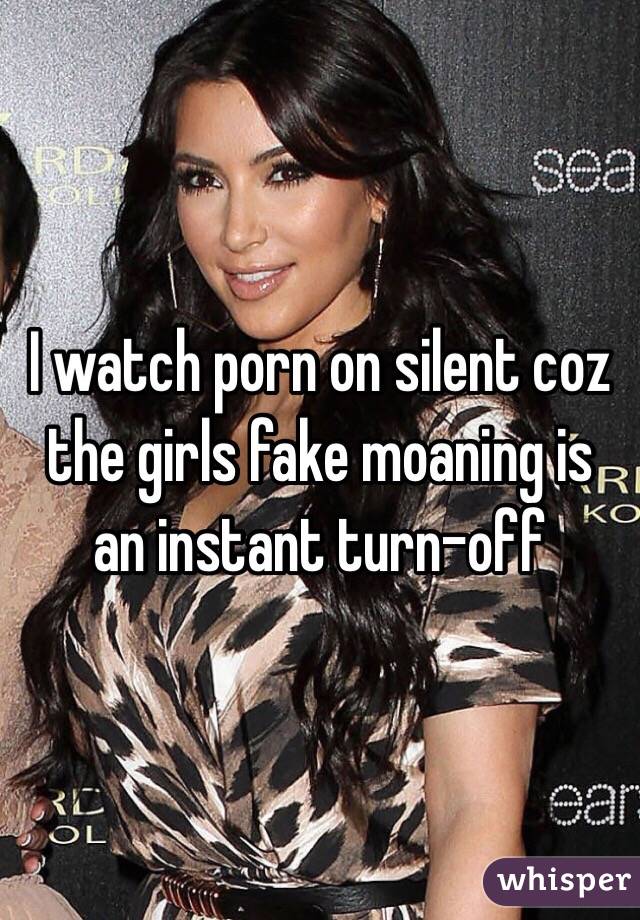 I watch porn on silent coz the girls fake moaning is an instant turn-off