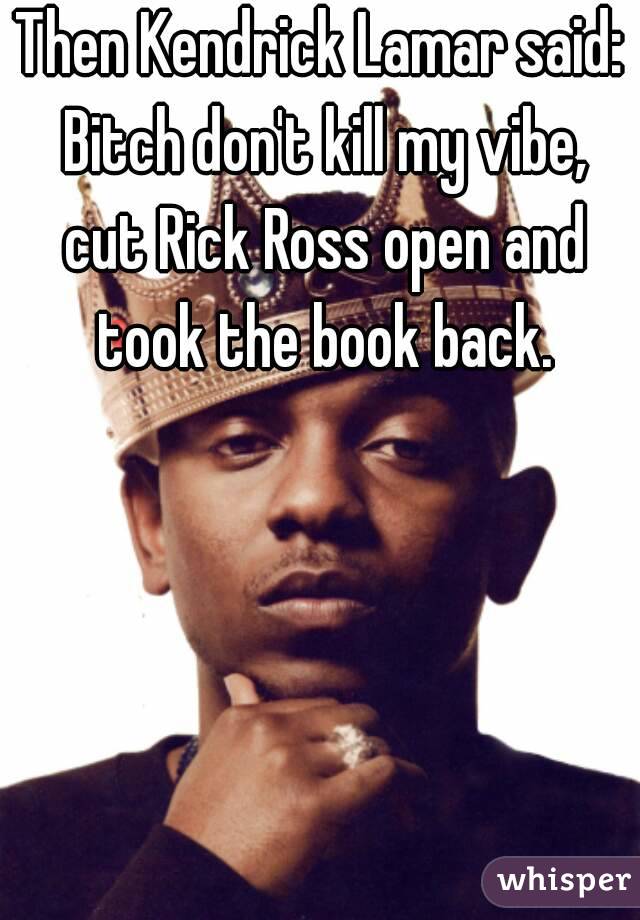 Then Kendrick Lamar said: Bitch don't kill my vibe, cut Rick Ross open and took the book back.


