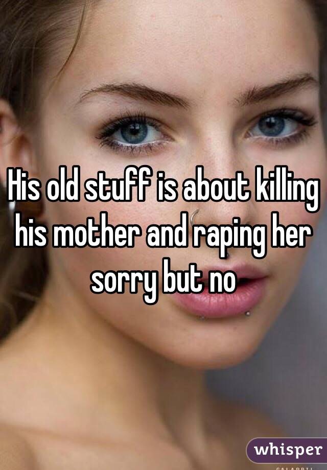 His old stuff is about killing his mother and raping her sorry but no