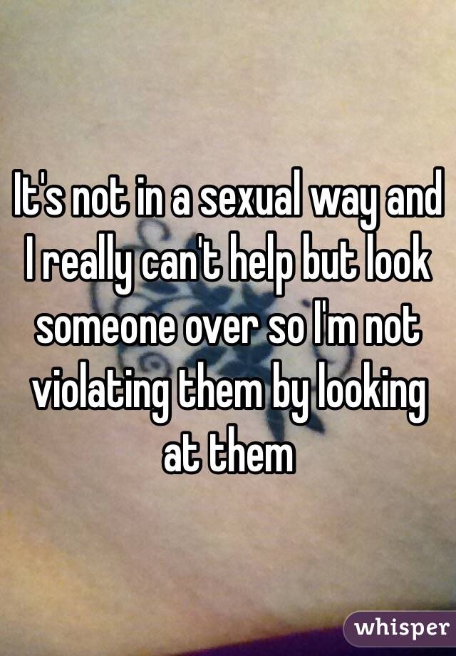 It's not in a sexual way and I really can't help but look someone over so I'm not violating them by looking at them