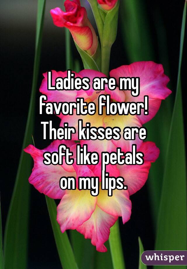 Ladies are my 
favorite flower!
Their kisses are 
soft like petals 
on my lips.