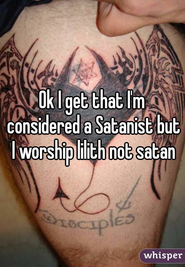Ok I get that I'm considered a Satanist but I worship lilith not satan