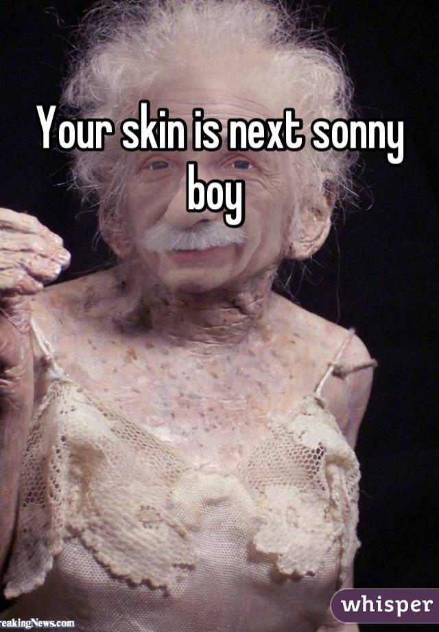 Your skin is next sonny boy 