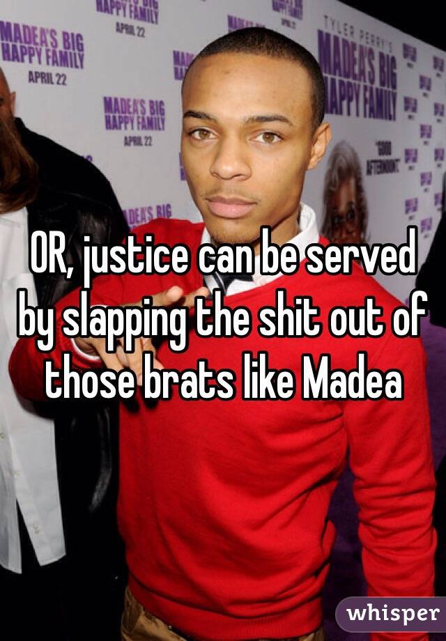 OR, justice can be served by slapping the shit out of those brats like Madea