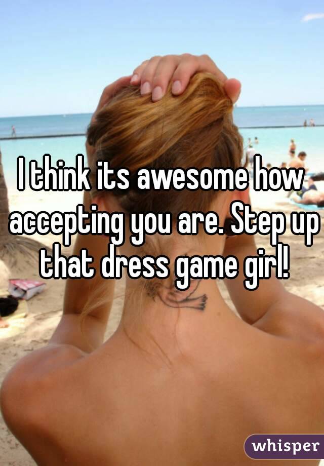 I think its awesome how accepting you are. Step up that dress game girl!