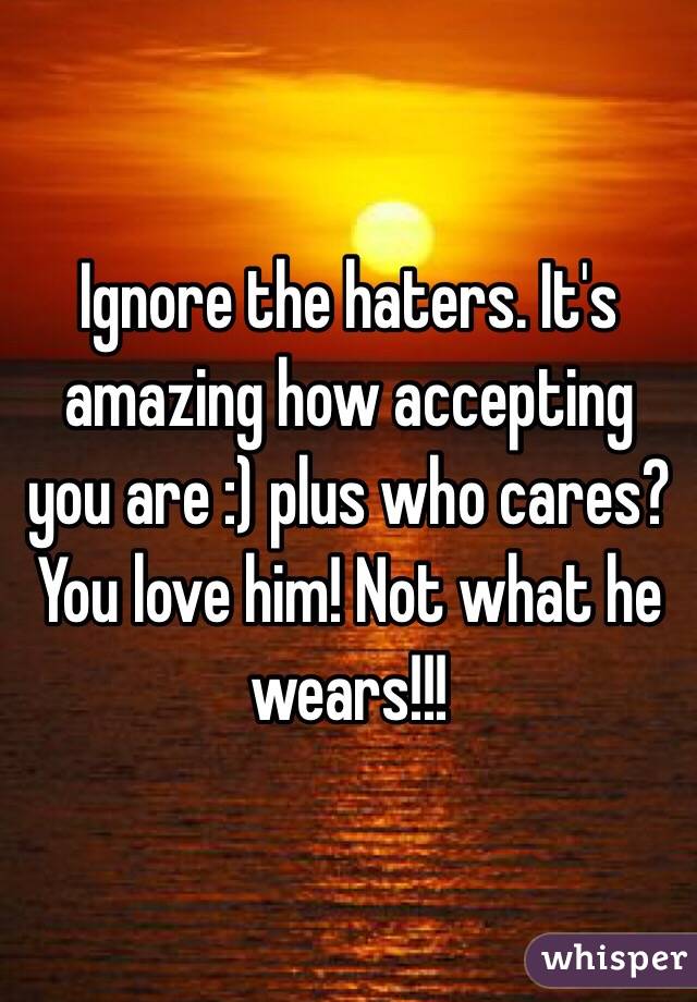 Ignore the haters. It's amazing how accepting you are :) plus who cares? You love him! Not what he wears!!!