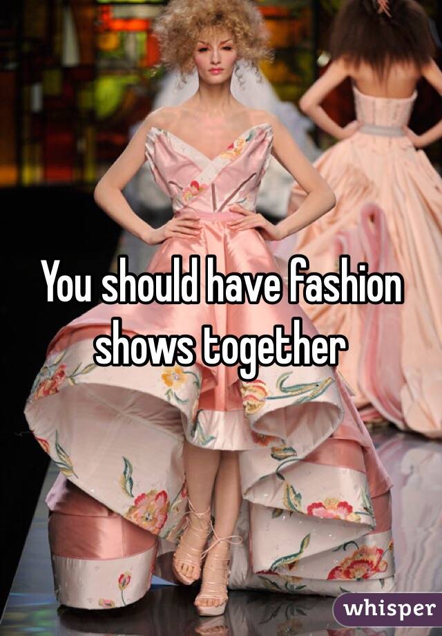 You should have fashion shows together 