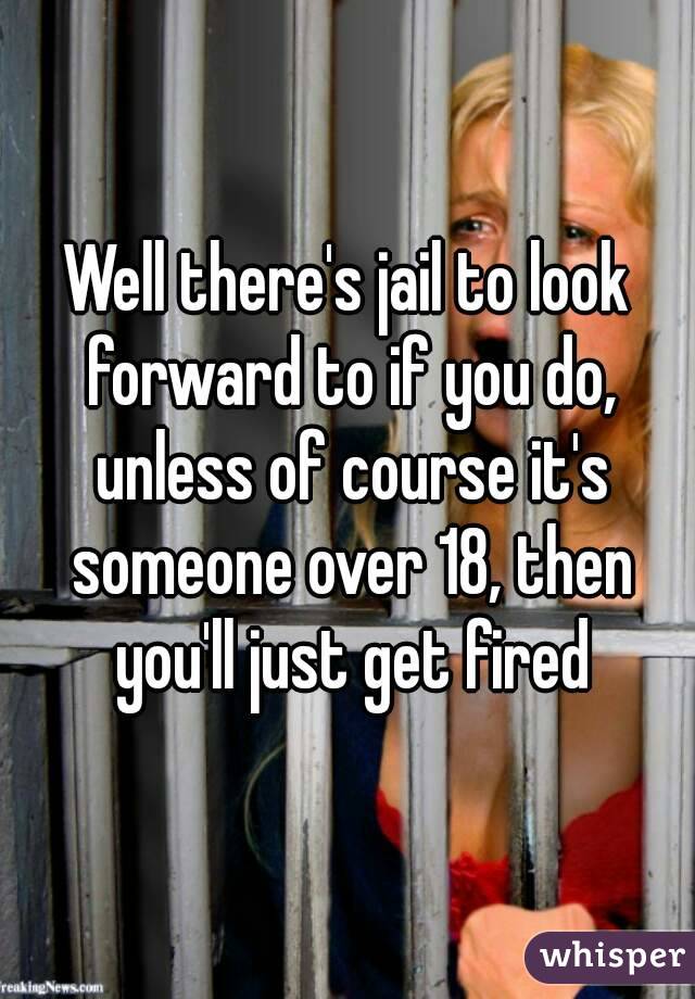 Well there's jail to look forward to if you do, unless of course it's someone over 18, then you'll just get fired