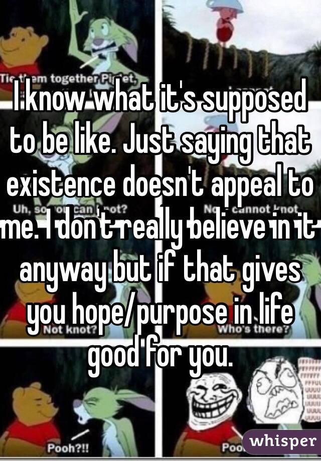 I know what it's supposed to be like. Just saying that existence doesn't appeal to me. I don't really believe in it anyway but if that gives you hope/purpose in life good for you.