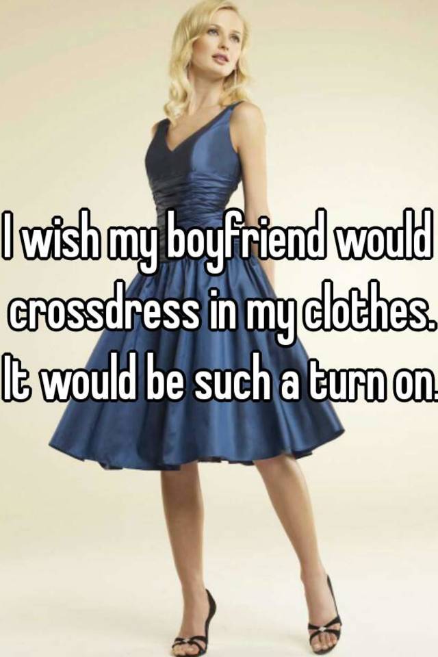 i-wish-my-boyfriend-would-crossdress-in-my-clothes-it-would-be-such-a