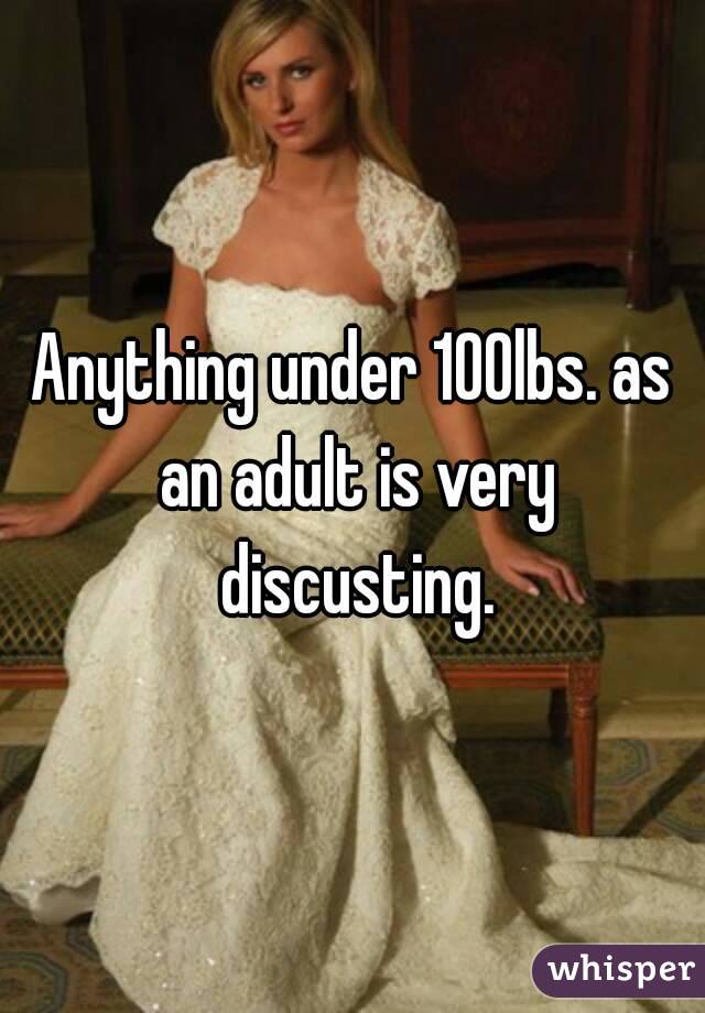Anything under 100lbs. as an adult is very discusting.