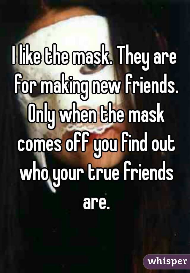 I like the mask. They are for making new friends. Only when the mask comes off you find out who your true friends are.