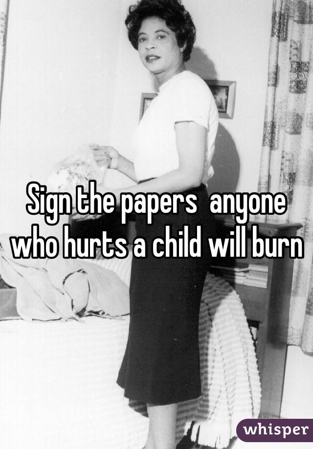 Sign the papers  anyone who hurts a child will burn 