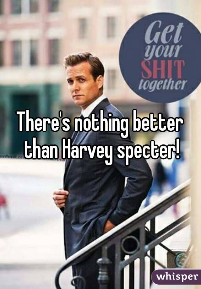 There's nothing better than Harvey specter!