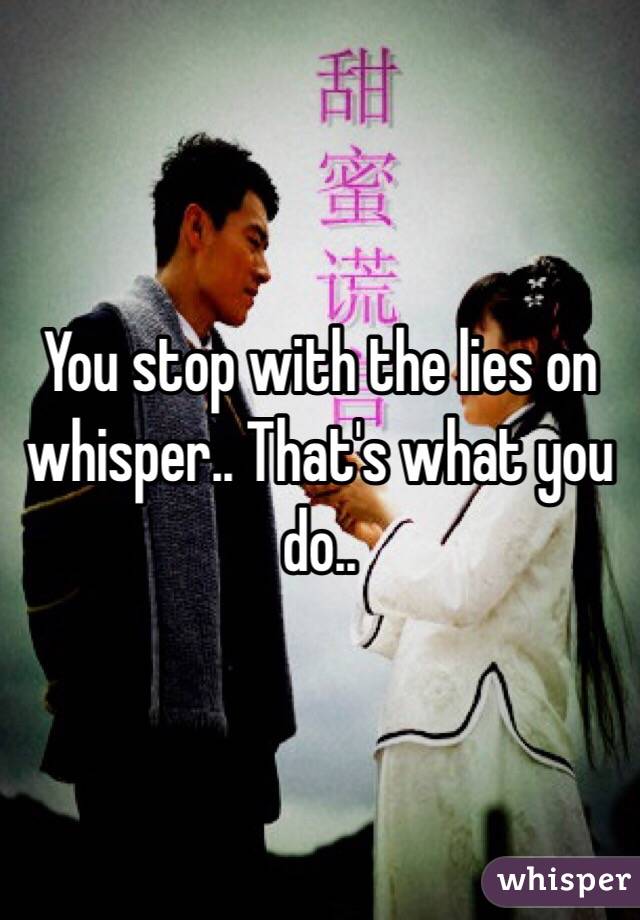 You stop with the lies on whisper.. That's what you do..
