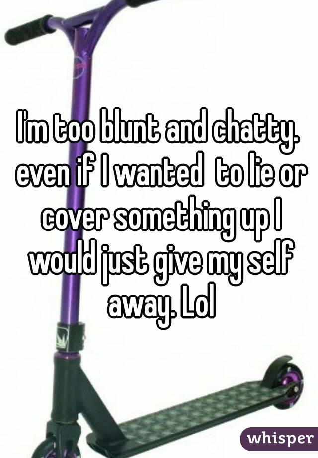 I'm too blunt and chatty. even if I wanted  to lie or cover something up I would just give my self away. Lol