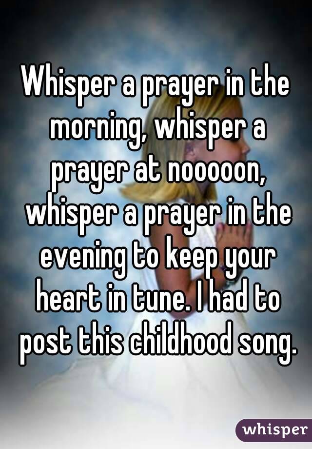 Whisper a prayer in the morning, whisper a prayer at nooooon, whisper a prayer in the evening to keep your heart in tune. I had to post this childhood song.