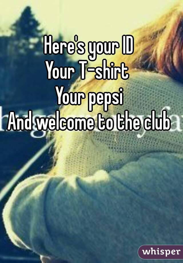 Here's your ID
Your T-shirt 
Your pepsi
And welcome to the club