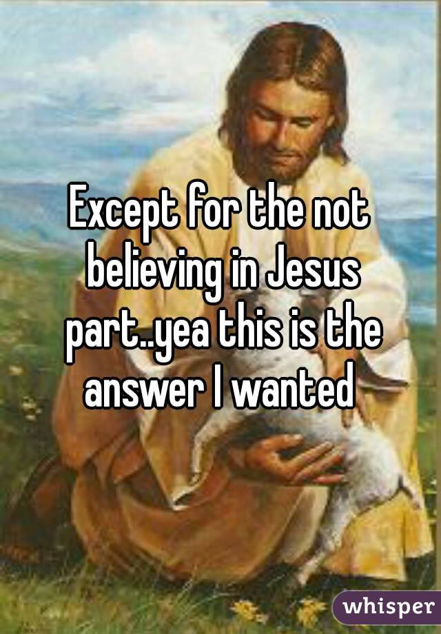 Except for the not believing in Jesus part..yea this is the answer I wanted 