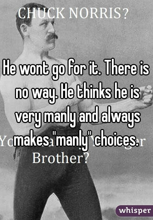 He wont go for it. There is no way. He thinks he is very manly and always makes "manly" choices. 