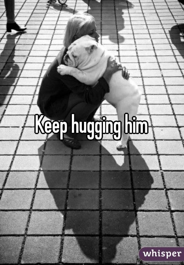 Keep hugging him