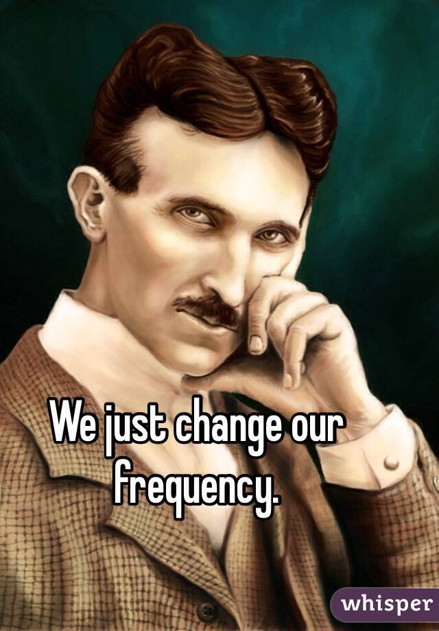 We just change our frequency. 