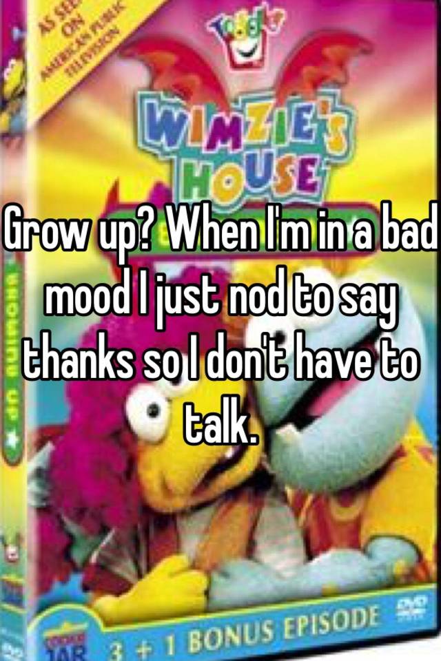 grow-up-when-i-m-in-a-bad-mood-i-just-nod-to-say-thanks-so-i-don-t