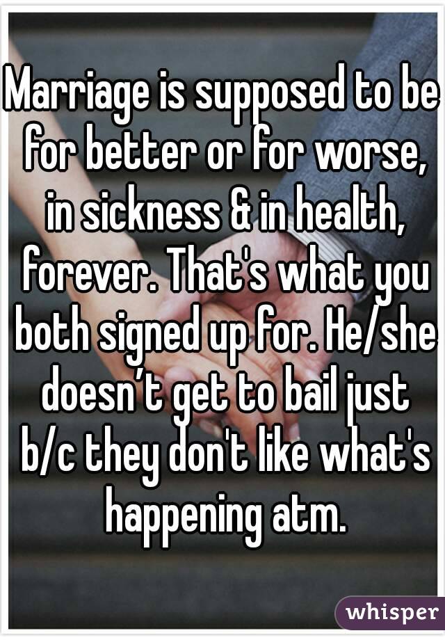 Marriage is supposed to be for better or for worse, in sickness & in health, forever. That's what you both signed up for. He/she doesn’t get to bail just b/c they don't like what's happening atm.