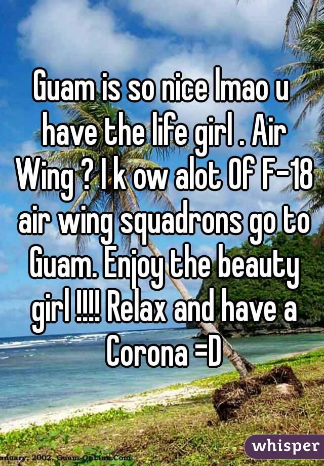 Guam is so nice lmao u have the life girl . Air Wing ? I k ow alot 0f F-18 air wing squadrons go to Guam. Enjoy the beauty girl !!!! Relax and have a Corona =D