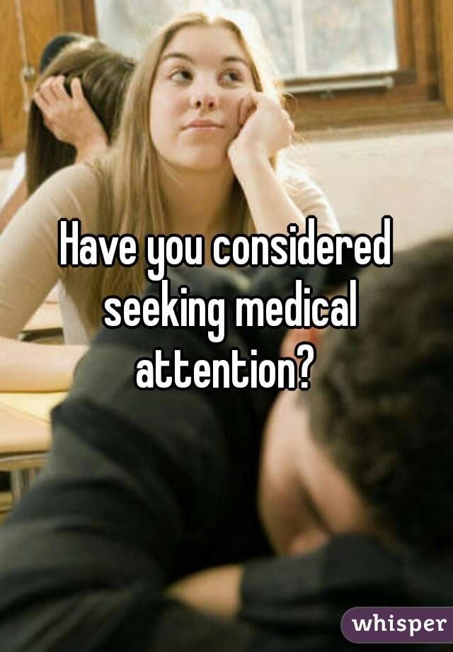 Have you considered seeking medical attention? 