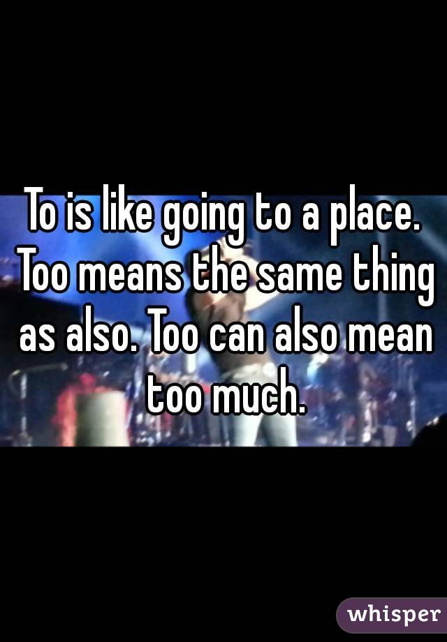 To is like going to a place. Too means the same thing as also. Too can also mean too much.