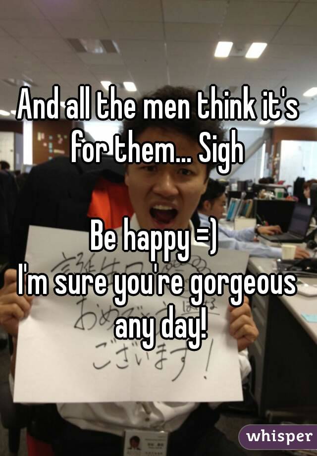 And all the men think it's for them... Sigh 

Be happy =) 
I'm sure you're gorgeous any day!