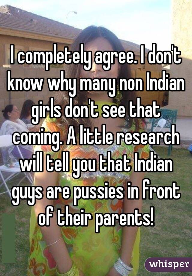 I completely agree. I don't know why many non Indian girls don't see that coming. A little research will tell you that Indian guys are pussies in front of their parents!