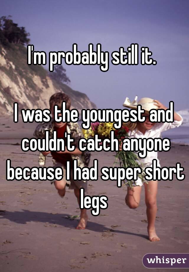 I'm probably still it. 

I was the youngest and couldn't catch anyone because I had super short legs 