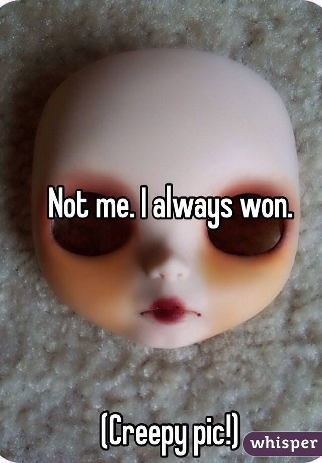 Not me. I always won. 




(Creepy pic!)