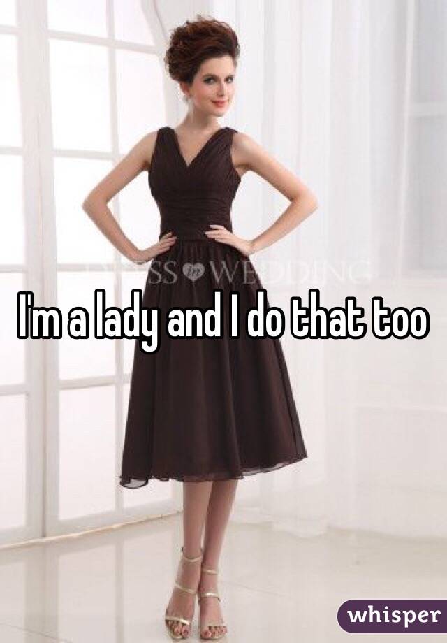 I'm a lady and I do that too