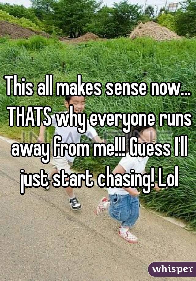 This all makes sense now... THATS why everyone runs away from me!!! Guess I'll just start chasing! Lol