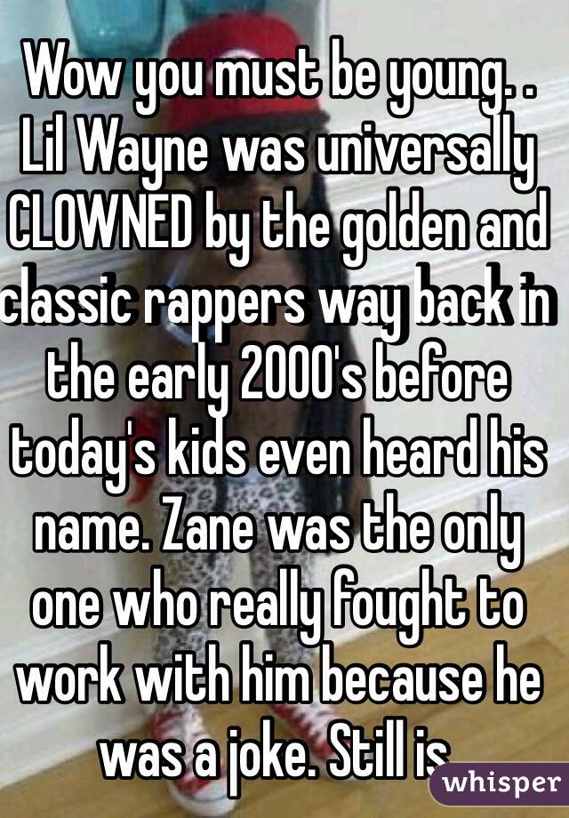 Wow you must be young. . Lil Wayne was universally CLOWNED by the golden and classic rappers way back in the early 2000's before today's kids even heard his name. Zane was the only one who really fought to work with him because he was a joke. Still is.