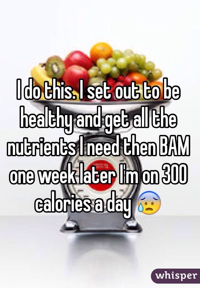 I do this. I set out to be healthy and get all the nutrients I need then BAM one week later I'm on 300 calories a day 😰