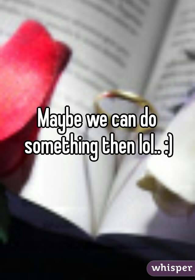 Maybe we can do something then lol.. :)