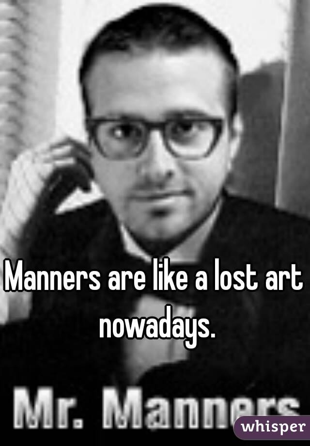 Manners are like a lost art nowadays.